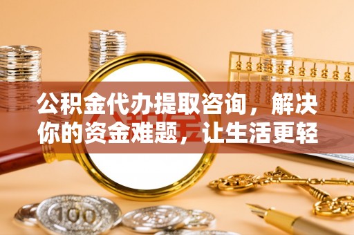 佳冬公积金代办提取咨询，解决你的资金难题，让生活更轻松