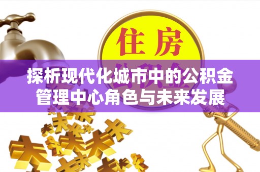 佳冬探析现代化城市中的公积金管理中心角色与未来发展