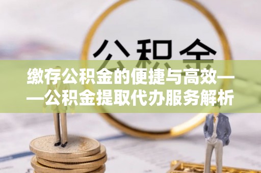 佳冬缴存公积金的便捷与高效——公积金提取代办服务解析
