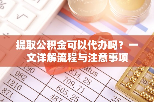 佳冬提取公积金可以代办吗？一文详解流程与注意事项