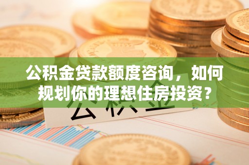 佳冬公积金贷款额度咨询，如何规划你的理想住房投资？