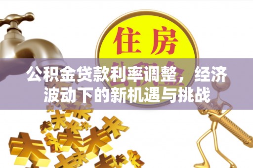 佳冬公积金贷款利率调整，经济波动下的新机遇与挑战