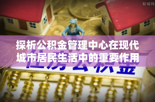 佳冬探析公积金管理中心在现代城市居民生活中的重要作用