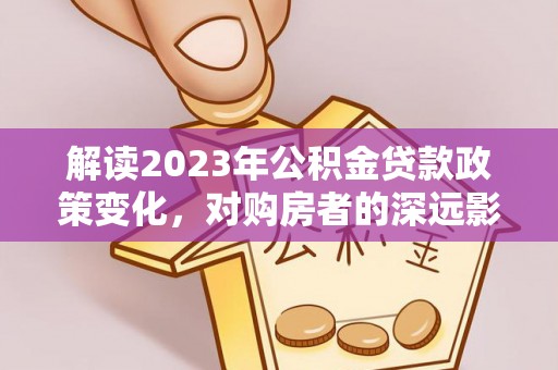 佳冬解读2023年公积金贷款政策变化，对购房者的深远影响