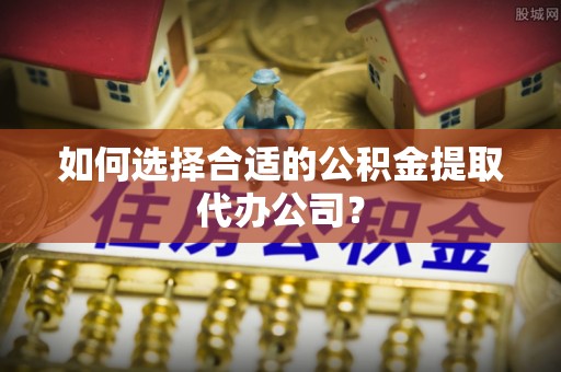 佳冬如何选择合适的公积金提取代办公司？