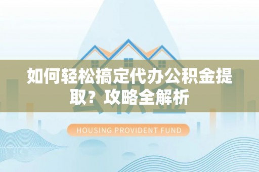 佳冬如何轻松搞定代办公积金提取？攻略全解析
