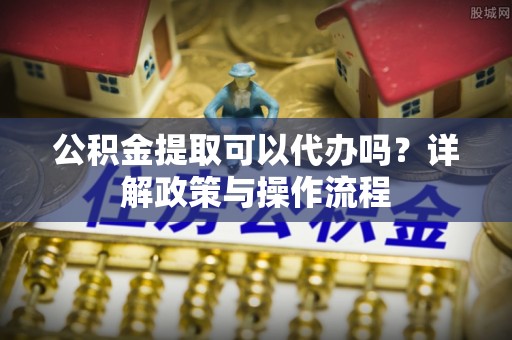 佳冬公积金提取可以代办吗？详解政策与操作流程