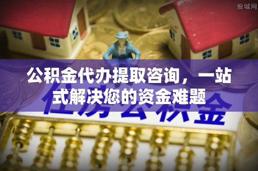 佳冬公积金代办提取咨询，一站式解决您的资金难题