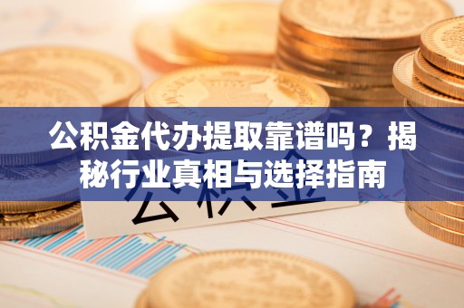 佳冬公积金代办提取靠谱吗？揭秘行业真相与选择指南