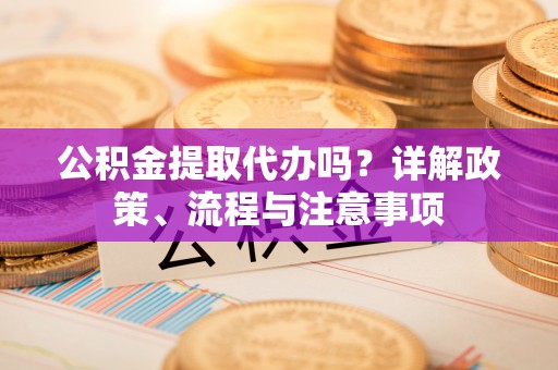 佳冬公积金提取代办吗？详解政策、流程与注意事项