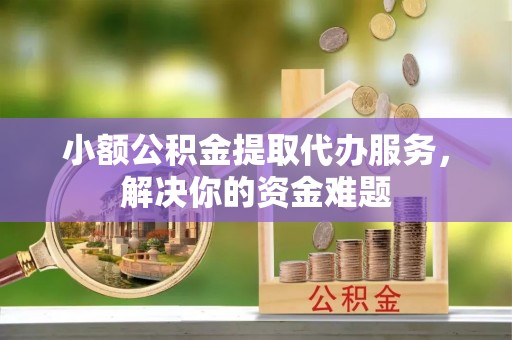 佳冬小额公积金提取代办服务，解决你的资金难题