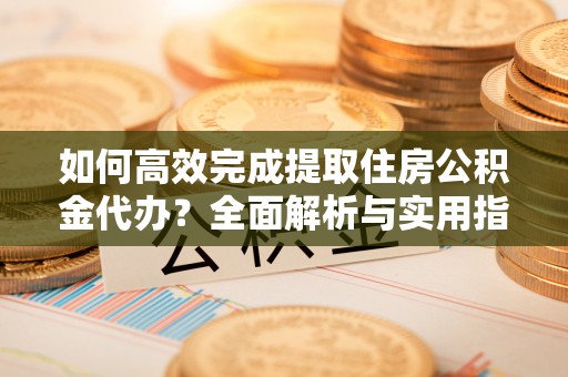 佳冬如何高效完成提取住房公积金代办？全面解析与实用指南
