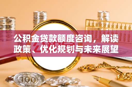 佳冬公积金贷款额度咨询，解读政策、优化规划与未来展望