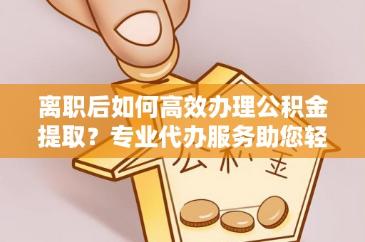 佳冬离职后如何高效办理公积金提取？专业代办服务助您轻松搞定