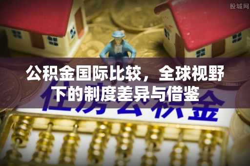 佳冬公积金国际比较，全球视野下的制度差异与借鉴