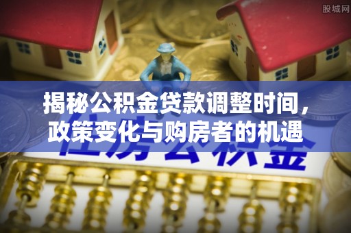 佳冬揭秘公积金贷款调整时间，政策变化与购房者的机遇