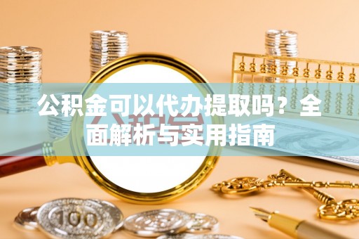 佳冬公积金可以代办提取吗？全面解析与实用指南