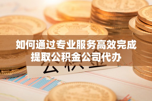 佳冬如何通过专业服务高效完成提取公积金公司代办