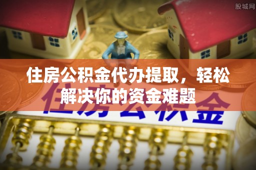佳冬住房公积金代办提取，轻松解决你的资金难题