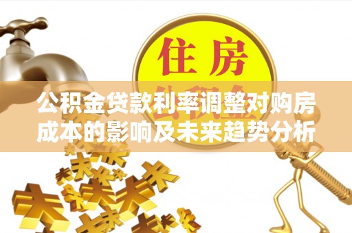 佳冬公积金贷款利率调整对购房成本的影响及未来趋势分析