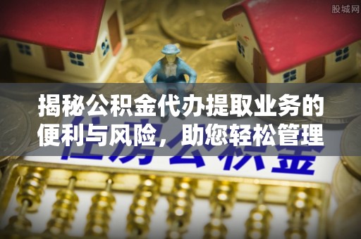 佳冬揭秘公积金代办提取业务的便利与风险，助您轻松管理个人资金