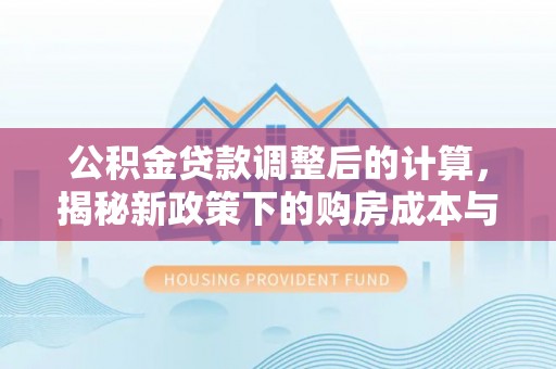佳冬公积金贷款调整后的计算，揭秘新政策下的购房成本与规划