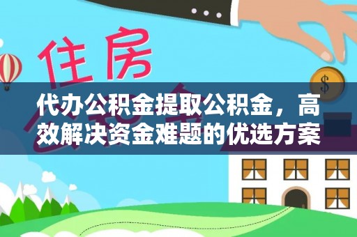 佳冬代办公积金提取公积金，高效解决资金难题的优选方案