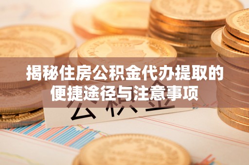 佳冬揭秘住房公积金代办提取的便捷途径与注意事项