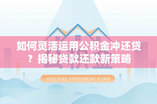 佳冬如何灵活运用公积金冲还贷？揭秘贷款还款新策略