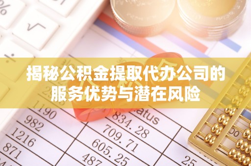 佳冬揭秘公积金提取代办公司的服务优势与潜在风险