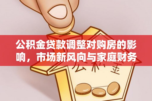 佳冬公积金贷款调整对购房的影响，市场新风向与家庭财务规划