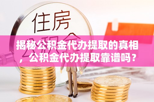 佳冬揭秘公积金代办提取的真相，公积金代办提取靠谱吗？你需要知道这些关键点