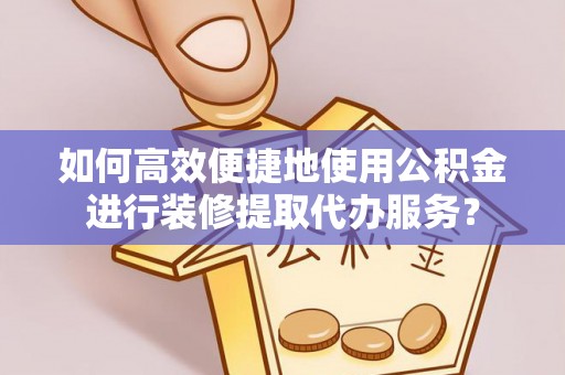 佳冬如何高效便捷地使用公积金进行装修提取代办服务？