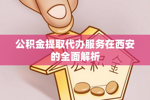 佳冬公积金提取代办服务在西安的全面解析