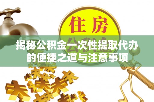 佳冬揭秘公积金一次性提取代办的便捷之道与注意事项