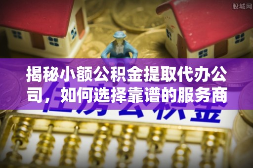 佳冬揭秘小额公积金提取代办公司，如何选择靠谱的服务商？