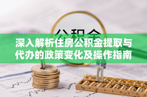 佳冬深入解析住房公积金提取与代办的政策变化及操作指南