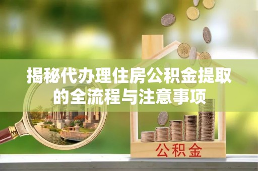 佳冬揭秘代办理住房公积金提取的全流程与注意事项