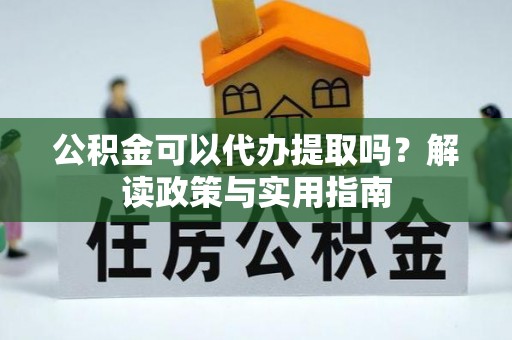 佳冬公积金可以代办提取吗？解读政策与实用指南