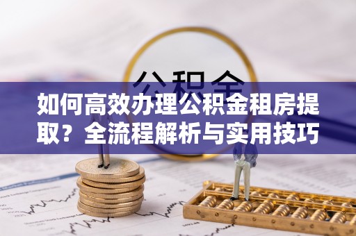 佳冬如何高效办理公积金租房提取？全流程解析与实用技巧