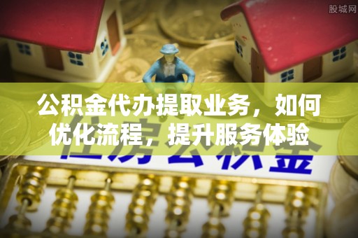 佳冬公积金代办提取业务，如何优化流程，提升服务体验