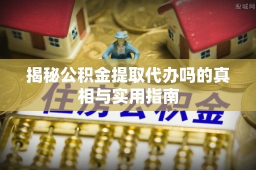 佳冬揭秘公积金提取代办吗的真相与实用指南