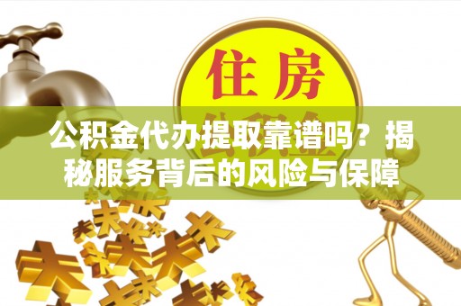 佳冬公积金代办提取靠谱吗？揭秘服务背后的风险与保障