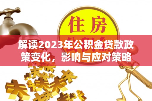佳冬解读2023年公积金贷款政策变化，影响与应对策略