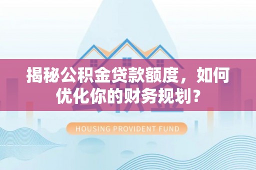 佳冬揭秘公积金贷款额度，如何优化你的财务规划？