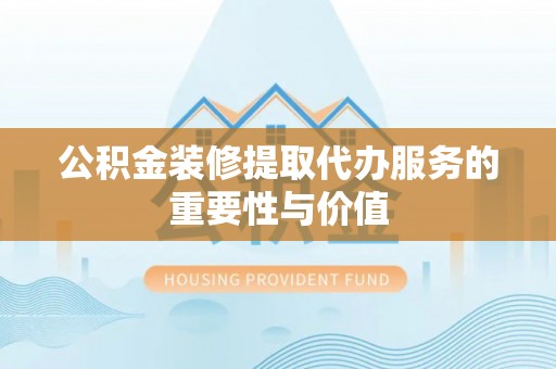 佳冬公积金装修提取代办服务的重要性与价值