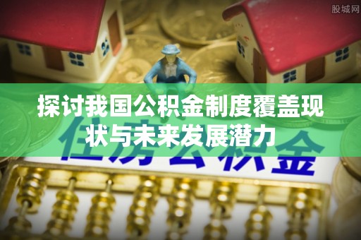 佳冬探讨我国公积金制度覆盖现状与未来发展潜力