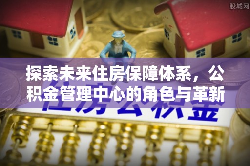 佳冬探索未来住房保障体系，公积金管理中心的角色与革新