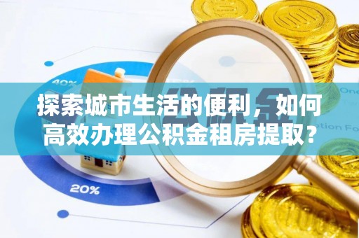 佳冬探索城市生活的便利，如何高效办理公积金租房提取？