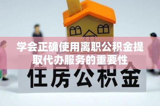 佳冬学会正确使用离职公积金提取代办服务的重要性